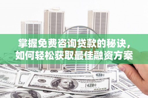会理掌握免费咨询贷款的秘诀，如何轻松获取最佳融资方案