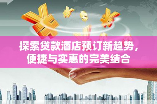 会理探索贷款酒店预订新趋势，便捷与实惠的完美结合
