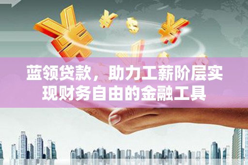 会理蓝领贷款，助力工薪阶层实现财务自由的金融工具