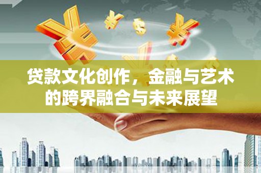 会理贷款文化创作，金融与艺术的跨界融合与未来展望
