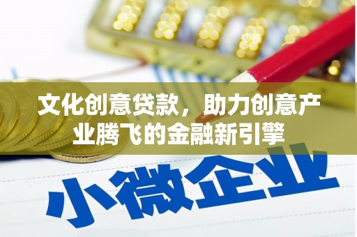 会理文化创意贷款，助力创意产业腾飞的金融新引擎