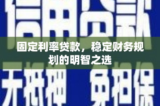 会理固定利率贷款，稳定财务规划的明智之选