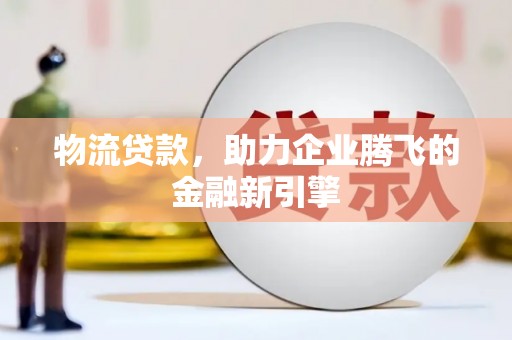 会理物流贷款，助力企业腾飞的金融新引擎