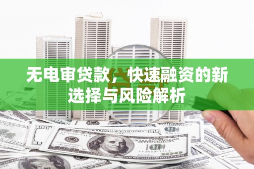 会理无电审贷款，快速融资的新选择与风险解析