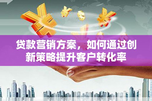 会理贷款营销方案，如何通过创新策略提升客户转化率