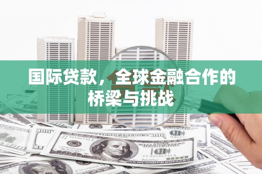 会理国际贷款，全球金融合作的桥梁与挑战