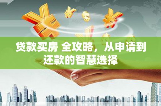 会理贷款买房 全攻略，从申请到还款的智慧选择