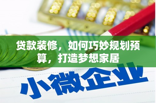 会理贷款装修，如何巧妙规划预算，打造梦想家居