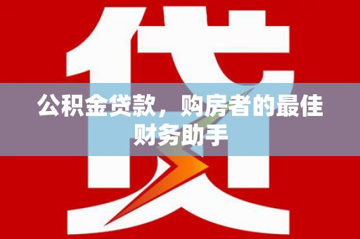 会理公积金贷款，购房者的最佳财务助手