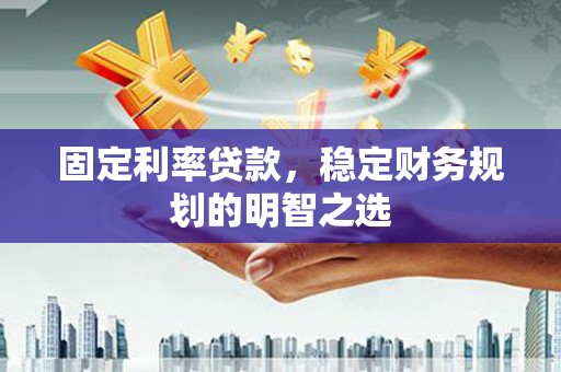 会理固定利率贷款，稳定财务规划的明智之选