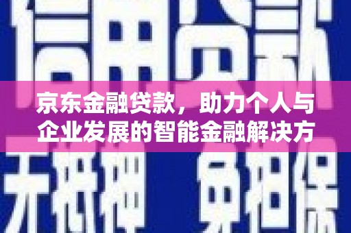 会理京东金融贷款，助力个人与企业发展的智能金融解决方案