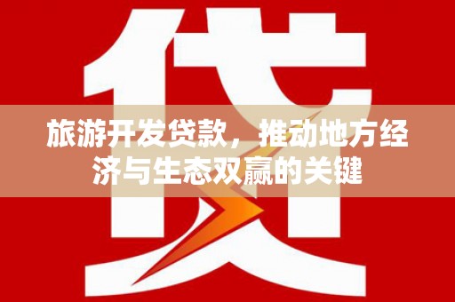 会理旅游开发贷款，推动地方经济与生态双赢的关键