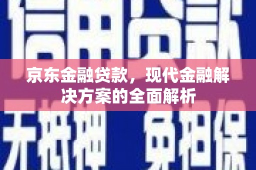 会理京东金融贷款，现代金融解决方案的全面解析