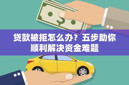 会理贷款被拒怎么办？五步助你顺利解决资金难题