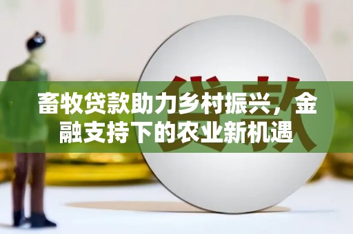 会理畜牧贷款助力乡村振兴，金融支持下的农业新机遇