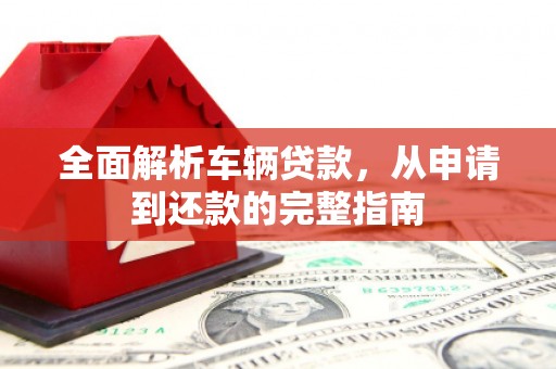 会理全面解析车辆贷款，从申请到还款的完整指南