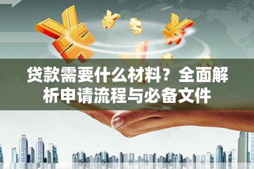 会理贷款需要什么材料？全面解析申请流程与必备文件
