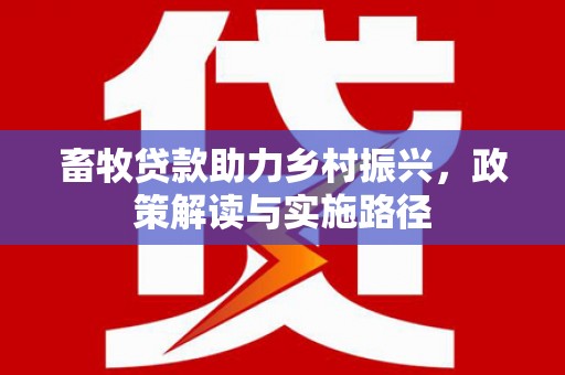 会理畜牧贷款助力乡村振兴，政策解读与实施路径