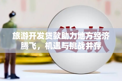 会理旅游开发贷款助力地方经济腾飞，机遇与挑战并存