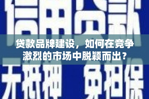 会理贷款品牌建设，如何在竞争激烈的市场中脱颖而出？