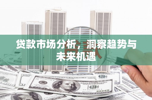 会理贷款市场分析，洞察趋势与未来机遇