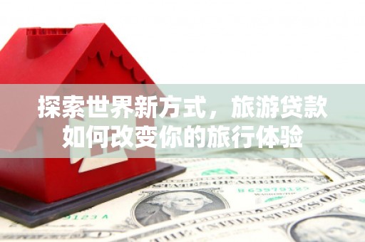 会理探索世界新方式，旅游贷款如何改变你的旅行体验