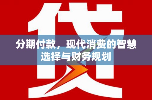 会理分期付款，现代消费的智慧选择与财务规划
