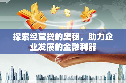 会理探索经营贷的奥秘，助力企业发展的金融利器