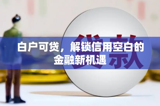 会理白户可贷，解锁信用空白的金融新机遇