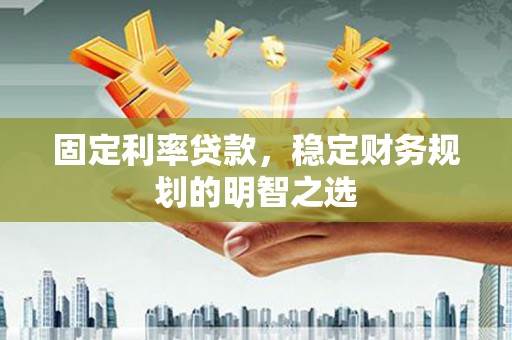 会理固定利率贷款，稳定财务规划的明智之选