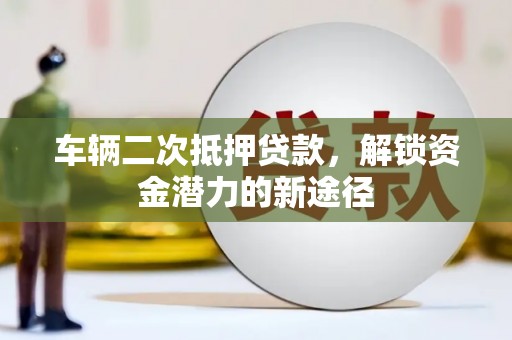 会理车辆二次抵押贷款，解锁资金潜力的新途径