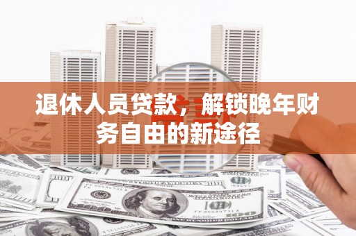 会理退休人员贷款，解锁晚年财务自由的新途径