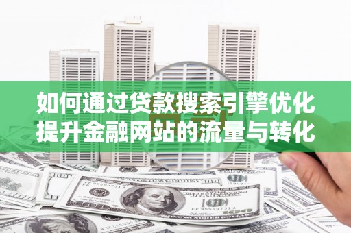 会理如何通过贷款搜索引擎优化提升金融网站的流量与转化率