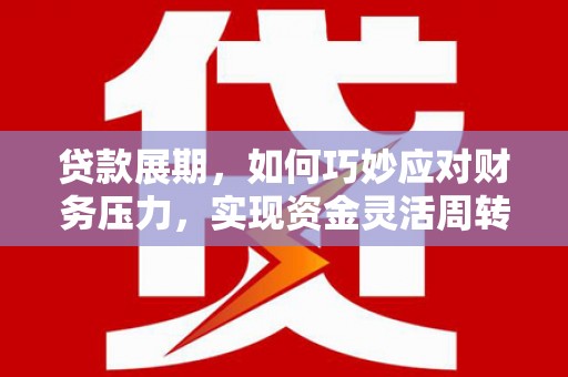 会理贷款展期，如何巧妙应对财务压力，实现资金灵活周转