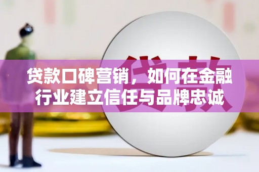 会理贷款口碑营销，如何在金融行业建立信任与品牌忠诚