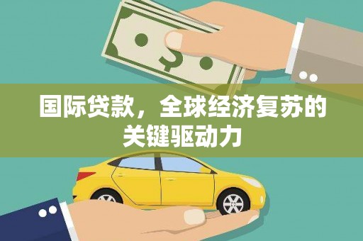 会理国际贷款，全球经济复苏的关键驱动力