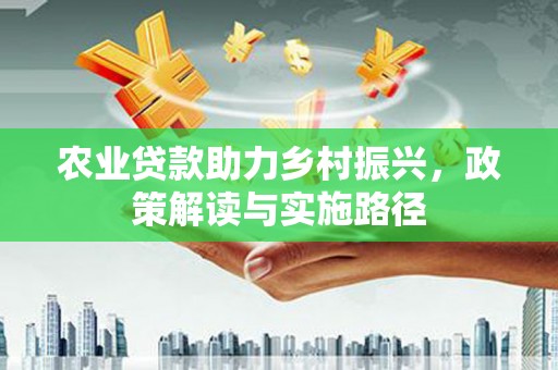会理农业贷款助力乡村振兴，政策解读与实施路径