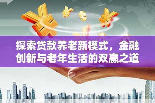 会理探索贷款养老新模式，金融创新与老年生活的双赢之道