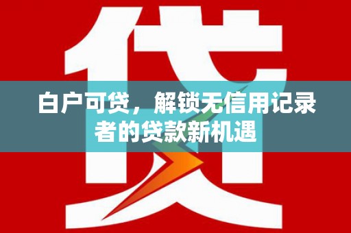 会理白户可贷，解锁无信用记录者的贷款新机遇