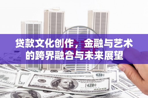 会理贷款文化创作，金融与艺术的跨界融合与未来展望