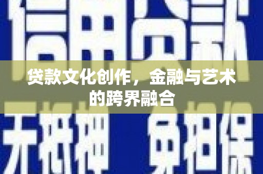 会理贷款文化创作，金融与艺术的跨界融合