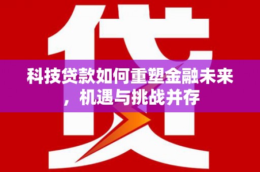 会理科技贷款如何重塑金融未来，机遇与挑战并存