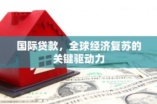 会理国际贷款，全球经济复苏的关键驱动力