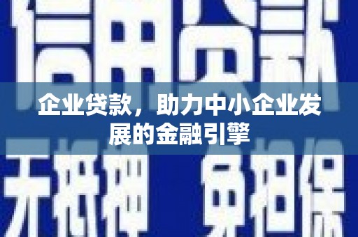 会理企业贷款，助力中小企业发展的金融引擎