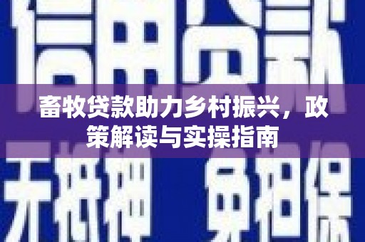 会理畜牧贷款助力乡村振兴，政策解读与实操指南