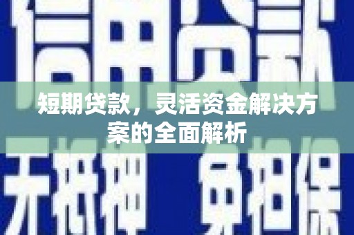 会理短期贷款，灵活资金解决方案的全面解析