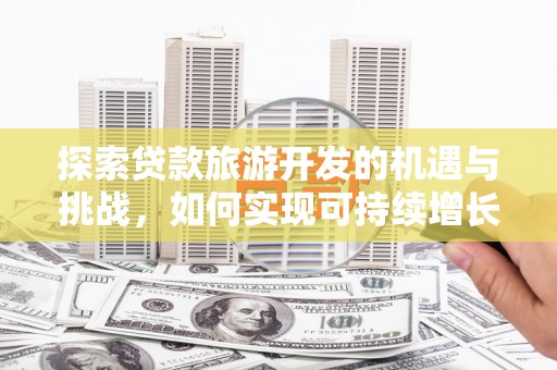 会理探索贷款旅游开发的机遇与挑战，如何实现可持续增长