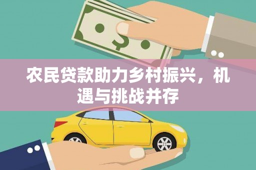 会理农民贷款助力乡村振兴，机遇与挑战并存