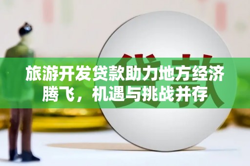 会理旅游开发贷款助力地方经济腾飞，机遇与挑战并存