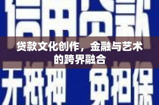 会理贷款文化创作，金融与艺术的跨界融合
